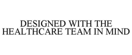 DESIGNED WITH THE HEALTHCARE TEAM IN MIND trademark