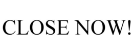 CLOSE NOW! trademark