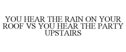 YOU HEAR THE RAIN ON YOUR ROOF VS YOU HEAR THE PARTY UPSTAIRS trademark