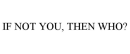 IF NOT YOU, THEN WHO? trademark