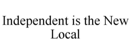 INDEPENDENT IS THE NEW LOCAL trademark