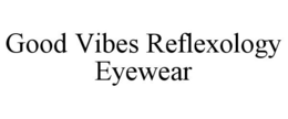 GOOD VIBES REFLEXOLOGY EYEWEAR trademark