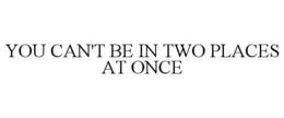YOU CAN'T BE IN TWO PLACES AT ONCE trademark