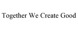 TOGETHER WE CREATE GOOD trademark