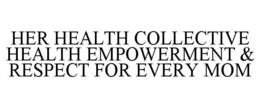 HER HEALTH COLLECTIVE HEALTH EMPOWERMENT & RESPECT FOR EVERY MOM trademark