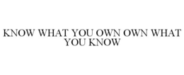 KNOW WHAT YOU OWN OWN WHAT YOU KNOW trademark