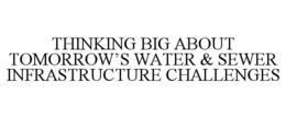 THINKING BIG ABOUT TOMORROW'S WATER & SEWER INFRASTRUCTURE CHALLENGES trademark