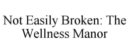 NOT EASILY BROKEN: THE WELLNESS MANOR trademark
