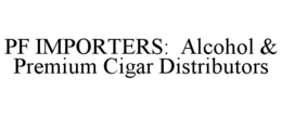 PF IMPORTERS: ALCOHOL & PREMIUM CIGAR DISTRIBUTORS trademark