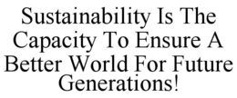 SUSTAINABILITY IS THE CAPACITY TO ENSURE A BETTER WORLD FOR FUTURE GENERATIONS! trademark