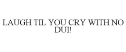 LAUGH TIL YOU CRY WITH NO DUI! trademark