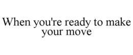 WHEN YOU'RE READY TO MAKE YOUR MOVE trademark