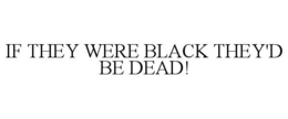 IF THEY WERE BLACK THEY'D BE DEAD! trademark