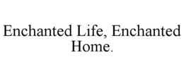 ENCHANTED LIFE, ENCHANTED HOME. trademark