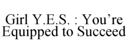 GIRL Y.E.S. : YOU'RE EQUIPPED TO SUCCEED trademark