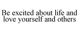 BE EXCITED ABOUT LIFE AND LOVE YOURSELF AND OTHERS trademark