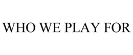 WHO WE PLAY FOR trademark