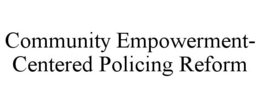 COMMUNITY EMPOWERMENT- CENTERED POLICING REFORM trademark