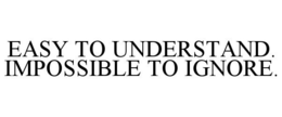 EASY TO UNDERSTAND. IMPOSSIBLE TO IGNORE. trademark