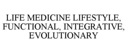 LIFE MEDICINE LIFESTYLE, FUNCTIONAL, INTEGRATIVE, EVOLUTIONARY trademark