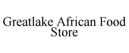 GREATLAKE AFRICAN FOOD STORE trademark