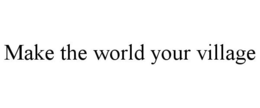 MAKE THE WORLD YOUR VILLAGE trademark