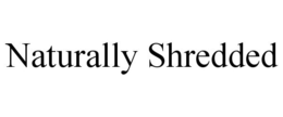 NATURALLY SHREDDED trademark
