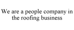 WE ARE A PEOPLE COMPANY IN THE ROOFING BUSINESS trademark
