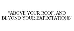 "ABOVE YOUR ROOF, AND BEYOND YOUR EXPECTATIONS" trademark