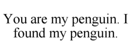 YOU ARE MY PENGUIN. I FOUND MY PENGUIN. trademark