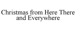 CHRISTMAS FROM HERE THERE AND EVERYWHERE trademark