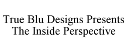 TRUE BLU DESIGNS PRESENTS THE INSIDE PERSPECTIVE trademark