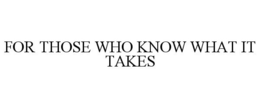 FOR THOSE WHO KNOW WHAT IT TAKES trademark
