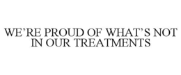 WE'RE PROUD OF WHAT'S NOT IN OUR TREATMENTS trademark
