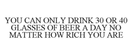 YOU CAN ONLY DRINK 30 OR 40 GLASSES OF BEER A DAY NO MATTER HOW RICH YOU ARE trademark