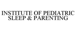 INSTITUTE OF PEDIATRIC SLEEP & PARENTING trademark
