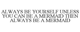ALWAYS BE YOURSELF UNLESS YOU CAN BE A MERMAID THEN ALWAYS BE A MERMAID trademark