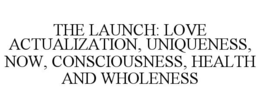 THE LAUNCH: LOVE ACTUALIZATION, UNIQUENESS, NOW, CONSCIOUSNESS, HEALTH AND WHOLENESS trademark