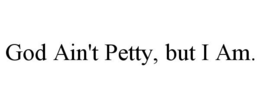 GOD AIN'T PETTY, BUT I AM. trademark