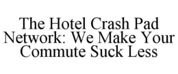 THE HOTEL CRASH PAD NETWORK: WE MAKE YOUR COMMUTE SUCK LESS trademark