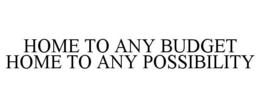 HOME TO ANY BUDGET HOME TO ANY POSSIBILITY trademark