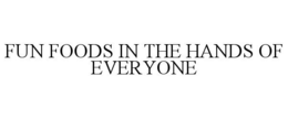 FUN FOODS IN THE HANDS OF EVERYONE trademark