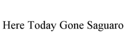 HERE TODAY GONE SAGUARO trademark