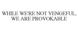 WHILE WE'RE NOT VENGEFUL, WE ARE PROVOKABLE trademark
