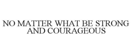 NO MATTER WHAT BE STRONG AND COURAGEOUS trademark