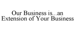 OUR BUSINESS IS...AN EXTENSION OF YOUR BUSINESS trademark