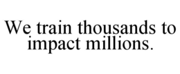 WE TRAIN THOUSANDS TO IMPACT MILLIONS. trademark