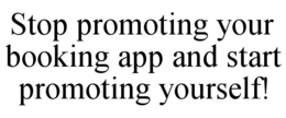STOP PROMOTING YOUR BOOKING APP AND START PROMOTING YOURSELF! trademark