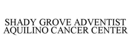 SHADY GROVE ADVENTIST AQUILINO CANCER CENTER trademark