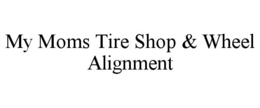 MY MOMS TIRE SHOP & WHEEL ALIGNMENT trademark